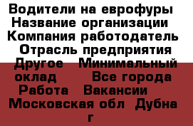 Водители на еврофуры › Название организации ­ Компания-работодатель › Отрасль предприятия ­ Другое › Минимальный оклад ­ 1 - Все города Работа » Вакансии   . Московская обл.,Дубна г.